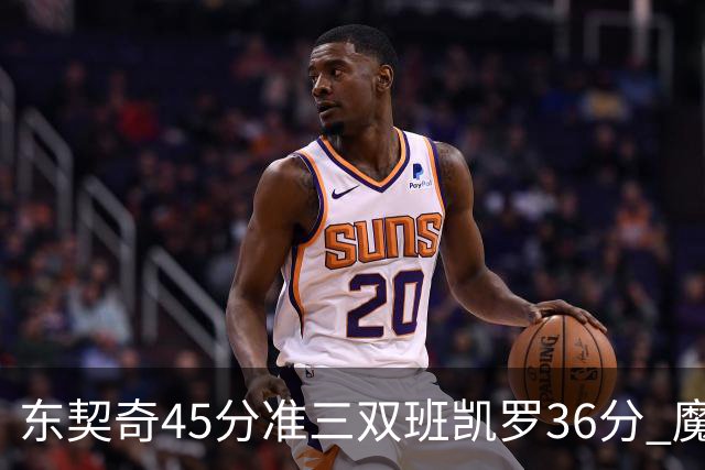 东契奇45分准三双班凯罗36分 魔术憾负独行侠