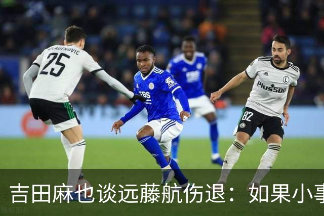 吉田麻也谈远藤航伤退：如果小事不及时应对，或造成严重后果