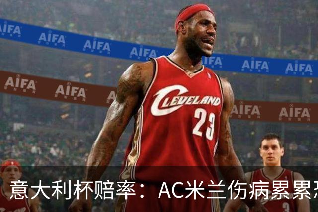 意大利杯赔率：AC米兰伤病累累恐难敌国米