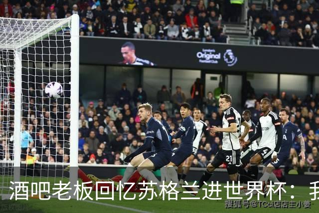 酒吧老板回忆苏格兰进世界杯：我们踢得不好，但我说服人们来看球