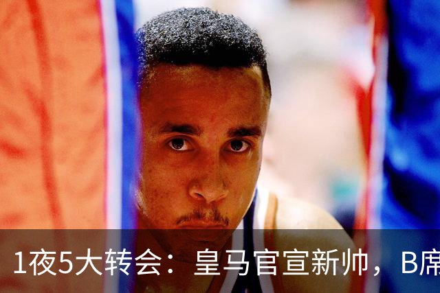 1夜5大转会：皇马官宣新帅，B席转会生变，曼城再遭拒绝，纽卡斯尔联闷声发大财