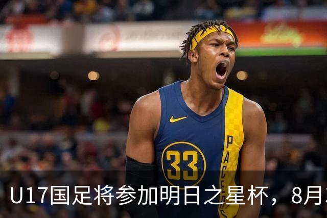 U17国足将参加明日之星杯，8月3日首战阿森纳末轮对阵勒沃库森